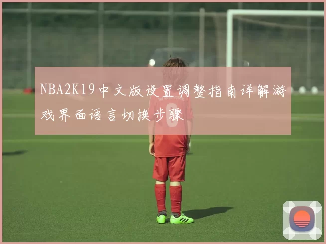 NBA2K19中文版设置调整指南详解游戏界面语言切换步骤