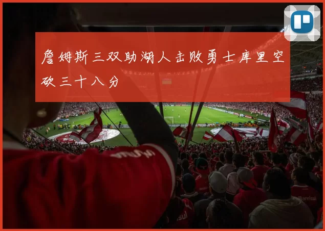 詹姆斯三双助湖人击败勇士库里空砍三十八分