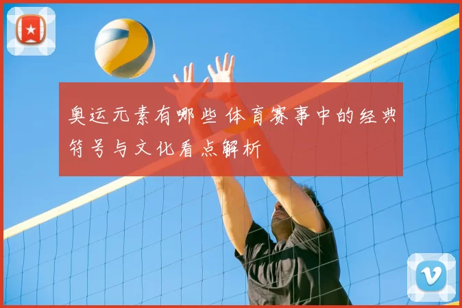 奥运元素有哪些 体育赛事中的经典符号与文化看点解析