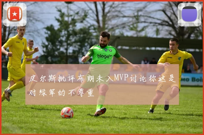 皮尔斯批评布朗未入MVP讨论称这是对绿军的不尊重