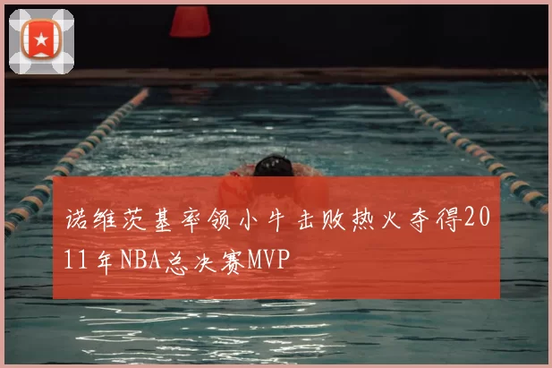 诺维茨基率领小牛击败热火夺得2011年NBA总决赛MVP