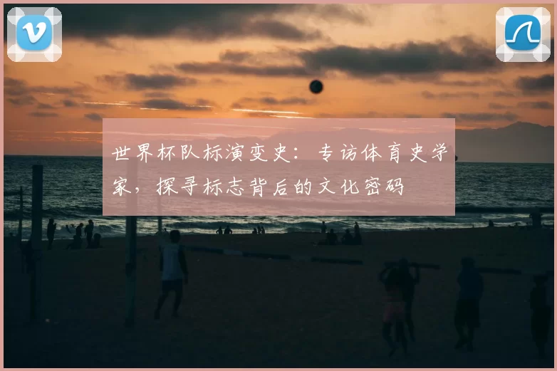 世界杯队标演变史：专访体育史学家，探寻标志背后的文化密码