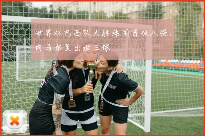 世界杯巴西队大胜韩国晋级八强,内马尔复出造三球