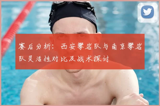 赛后分析:西安攀岩队与南京攀岩队灵活性对比及战术探讨