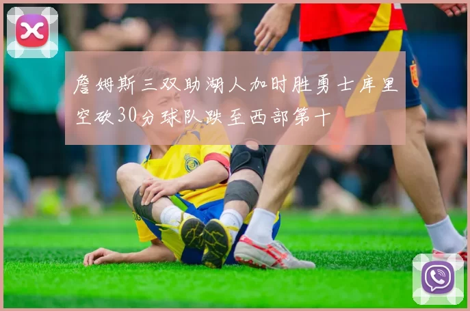 詹姆斯三双助湖人加时胜勇士库里空砍30分球队跌至西部第十