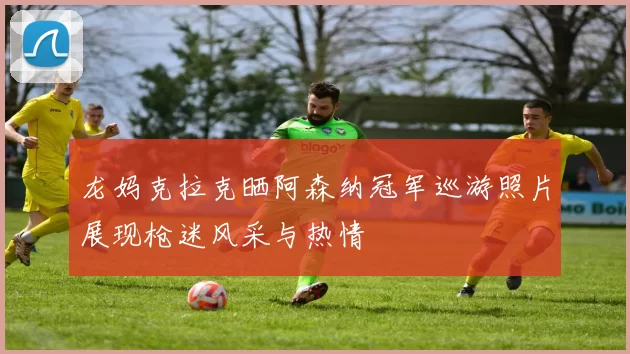 龙妈克拉克晒阿森纳冠军巡游照片展现枪迷风采与热情