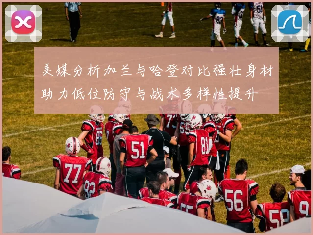 美媒分析加兰与哈登对比强壮身材助力低位防守与战术多样性提升