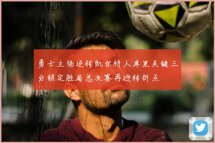 勇士主场逆转凯尔特人库里关键三分锁定胜局总决赛再迎转折点