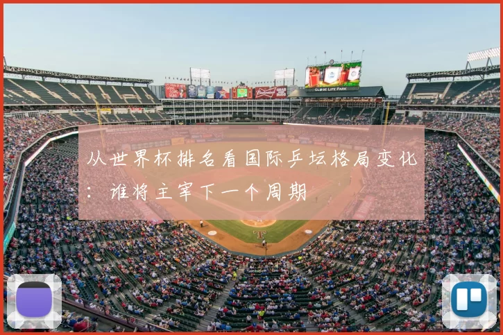 从世界杯排名看国际乒坛格局变化：谁将主宰下一个周期