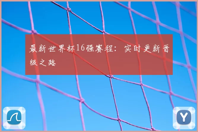 最新世界杯16强赛程:实时更新晋级之路