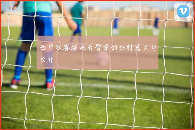 西甲联赛球衣有臂章的独特意义与设计