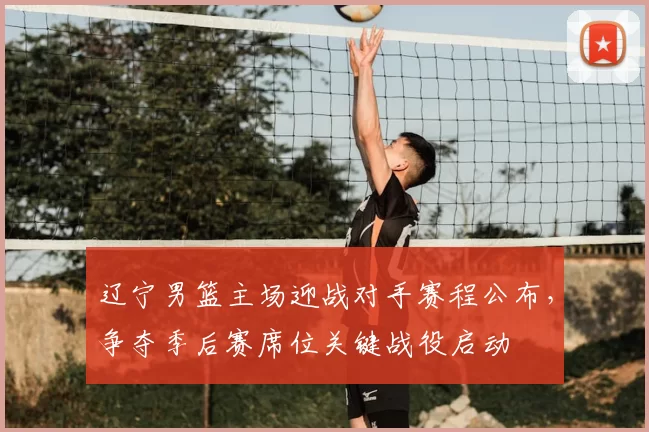 辽宁男篮主场迎战对手赛程公布,争夺季后赛席位关键战役启动