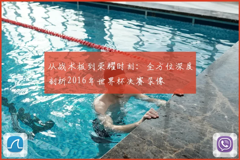 从战术板到荣耀时刻:全方位深度剖析2016年世界杯决赛录像