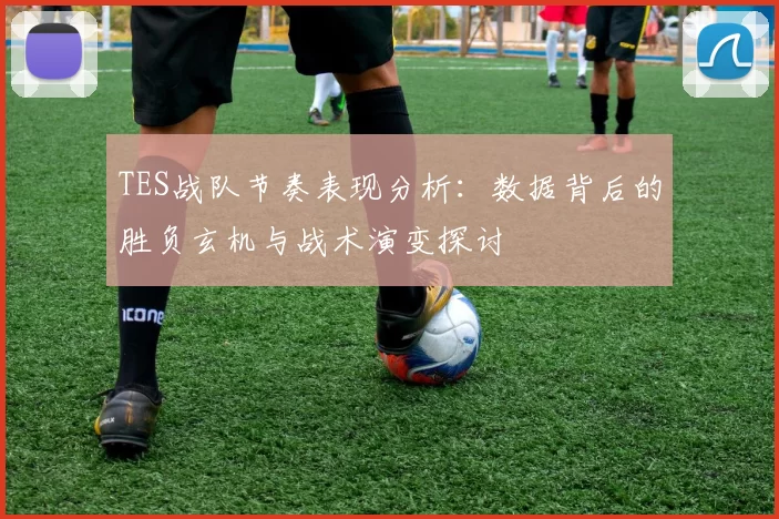 TES战队节奏表现分析：数据背后的胜负玄机与战术演变探讨
