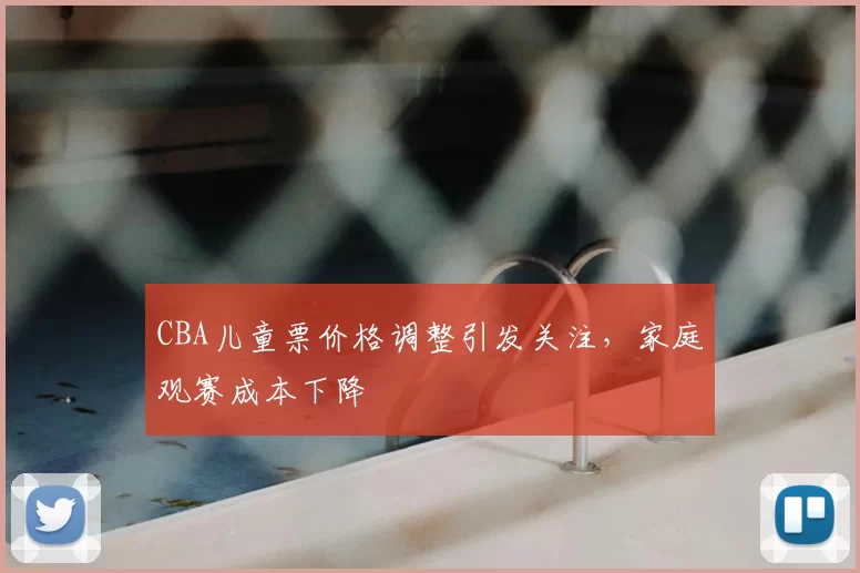 CBA儿童票价格调整引发关注,家庭观赛成本下降