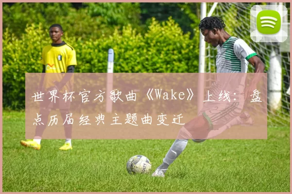 世界杯官方歌曲《Wake》上线：盘点历届经典主题曲变迁