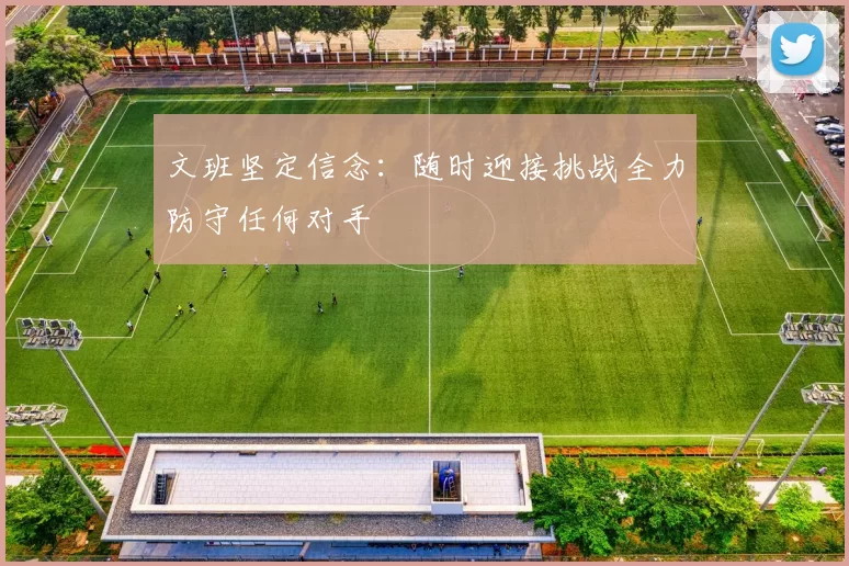 文班坚定信念：随时迎接挑战全力防守任何对手