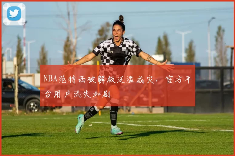 NBA范特西破解版泛滥成灾，官方平台用户流失加剧