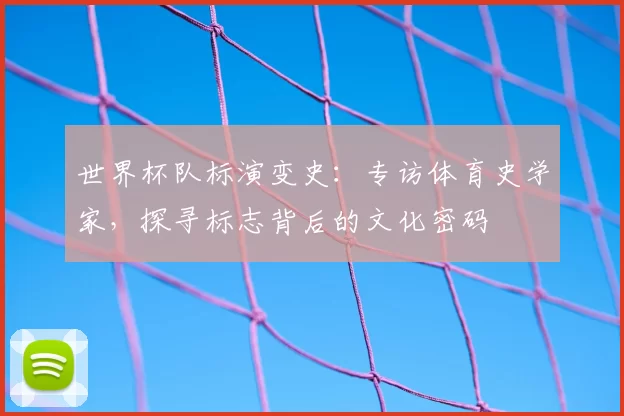 世界杯队标演变史:专访体育史学家,探寻标志背后的文化密码