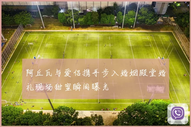 阿丘瓦与爱侣携手步入婚姻殿堂婚礼现场甜蜜瞬间曝光