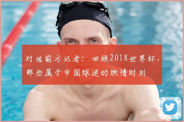 对话前方记者:回顾2018世界杯,那些属于中国球迷的燃情时刻