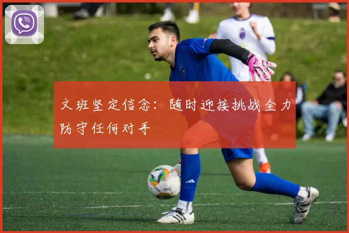 文班坚定信念:随时迎接挑战全力防守任何对手