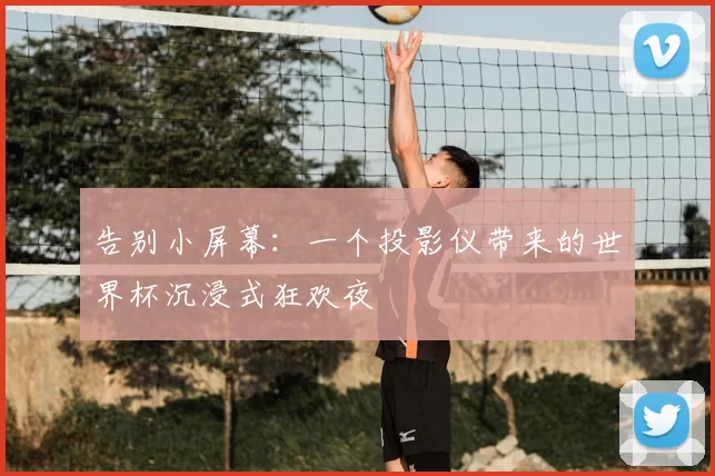 告别小屏幕:一个投影仪带来的世界杯沉浸式狂欢夜