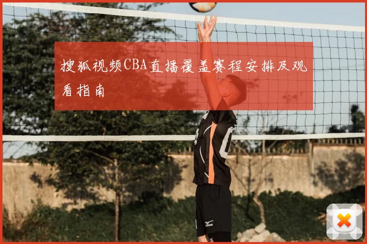 搜狐视频CBA直播覆盖赛程安排及观看指南