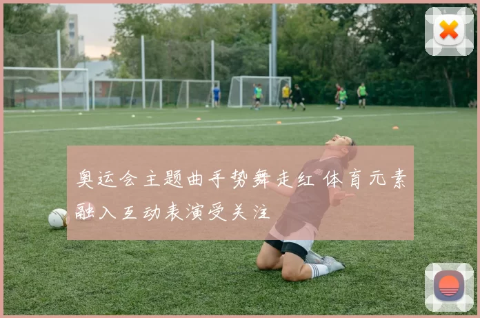 奥运会主题曲手势舞走红 体育元素融入互动表演受关注