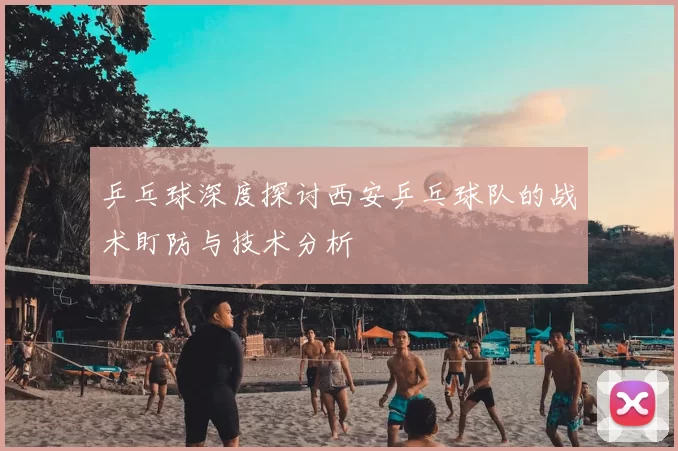 乒乓球深度探讨西安乒乓球队的战术盯防与技术分析