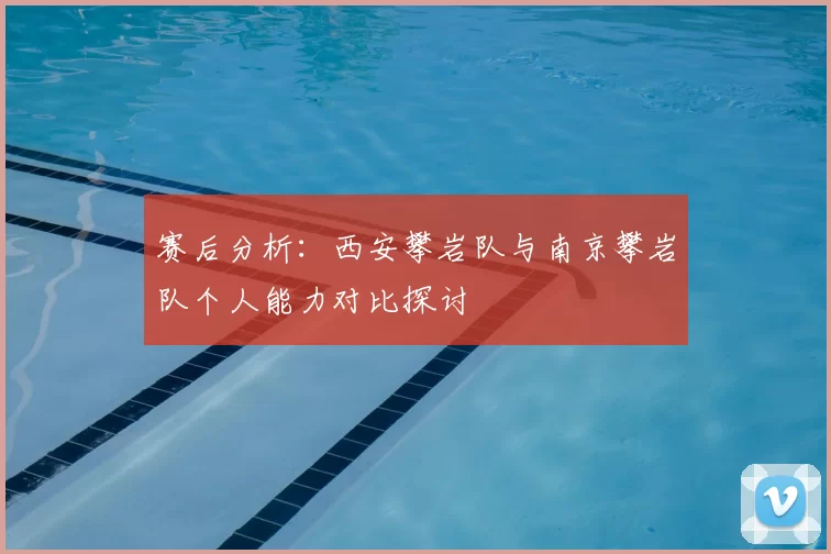 赛后分析:西安攀岩队与南京攀岩队个人能力对比探讨