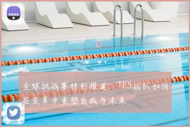 全球挑战赛特别报道:TES战队如何在变革中重塑自我与未来