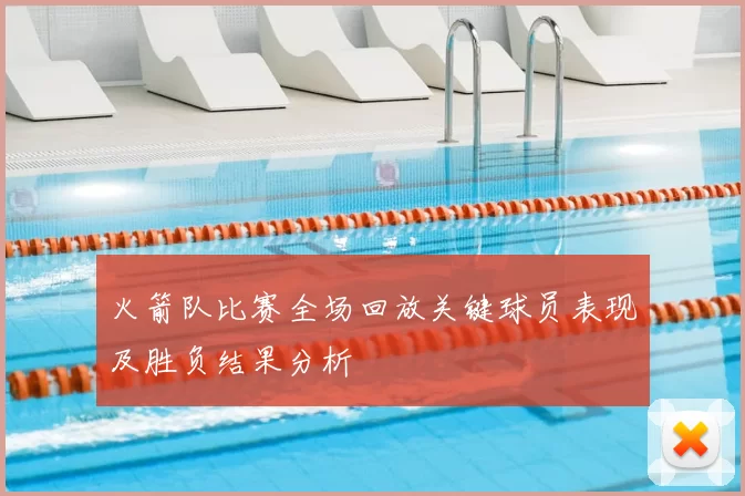 火箭队比赛全场回放关键球员表现及胜负结果分析