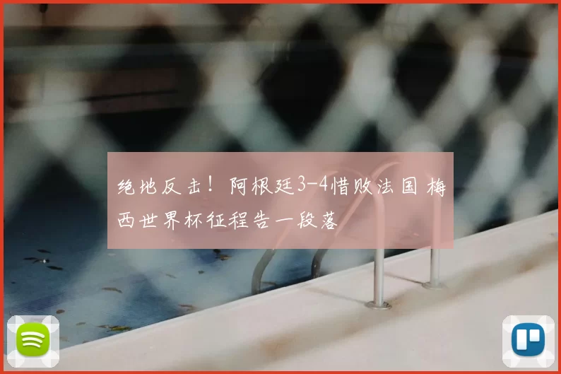 绝地反击!阿根廷3-4惜败法国 梅西世界杯征程告一段落