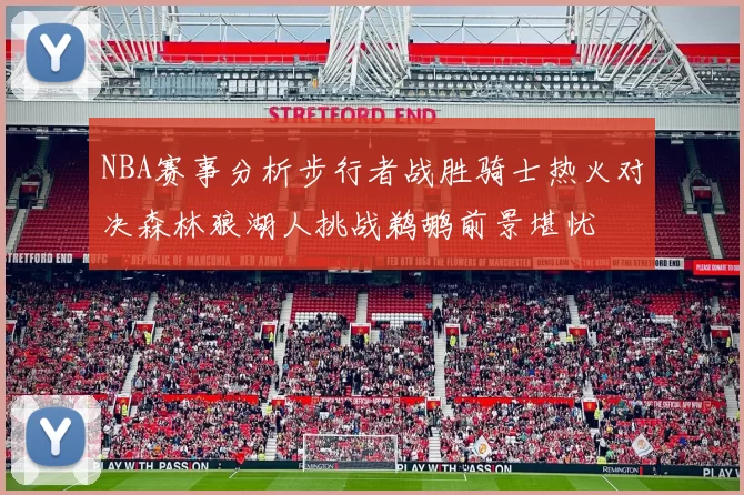 NBA赛事分析步行者战胜骑士热火对决森林狼湖人挑战鹈鹕前景堪忧