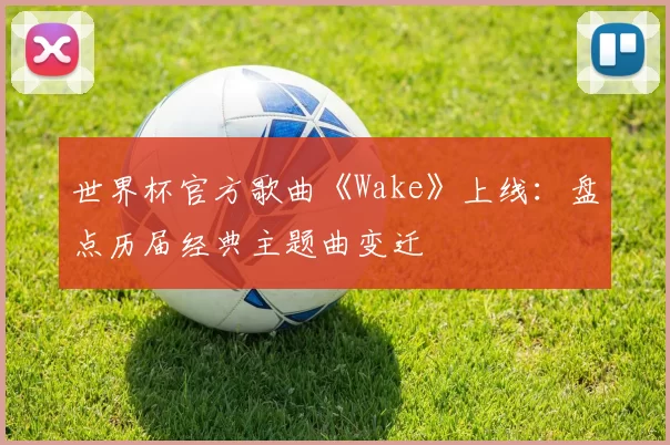 世界杯官方歌曲《Wake》上线：盘点历届经典主题曲变迁