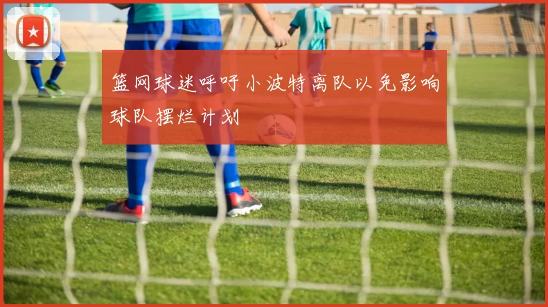 篮网球迷呼吁小波特离队以免影响球队摆烂计划