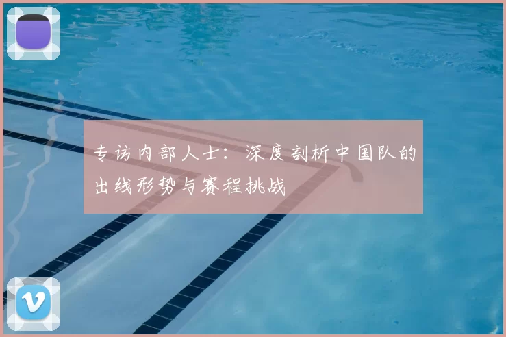 专访内部人士:深度剖析中国队的出线形势与赛程挑战