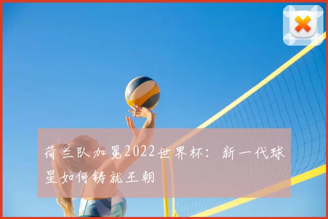 荷兰队加冕2022世界杯：新一代球星如何铸就王朝