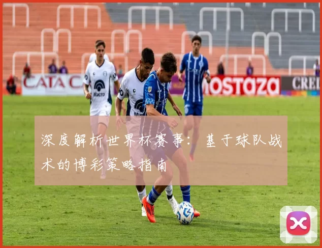 深度解析世界杯赛事:基于球队战术的博彩策略指南