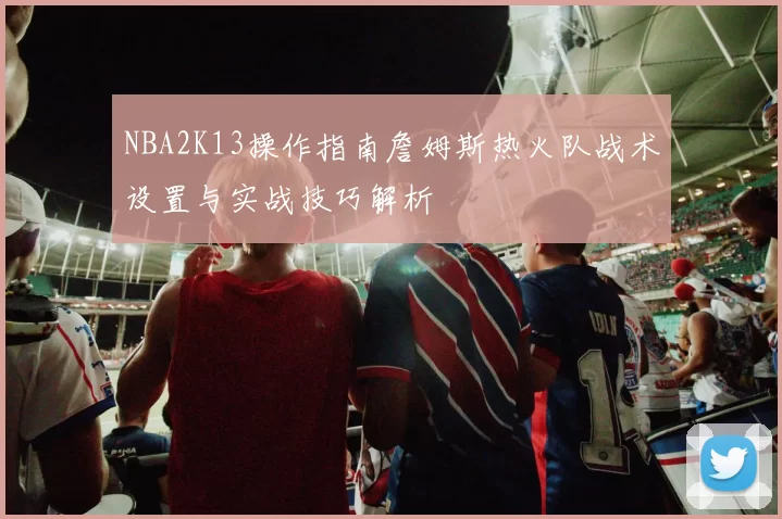 NBA2K13操作指南詹姆斯热火队战术设置与实战技巧解析