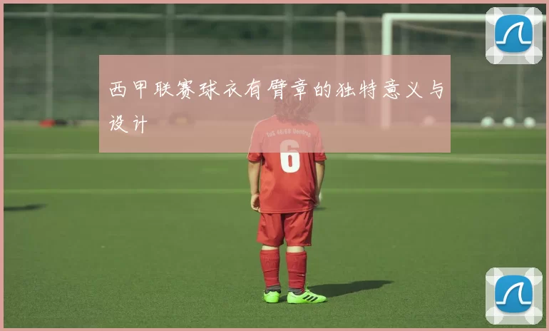 西甲联赛球衣有臂章的独特意义与设计