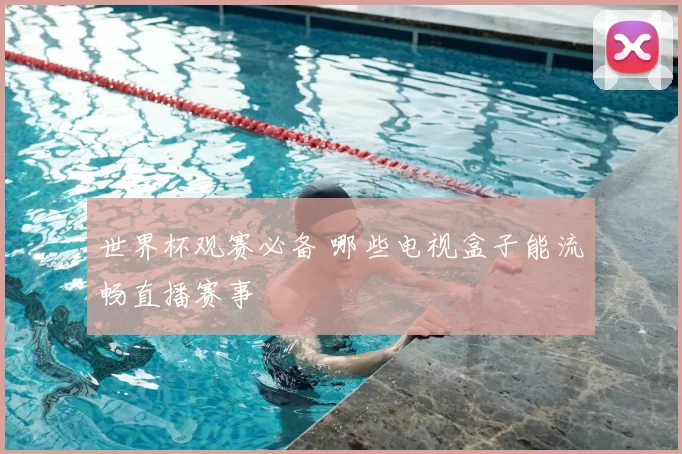 世界杯观赛必备 哪些电视盒子能流畅直播赛事