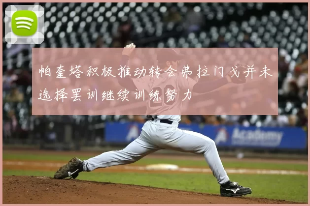 帕奎塔积极推动转会弗拉门戈并未选择罢训继续训练努力
