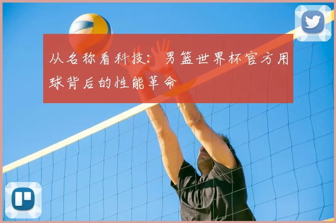 从名称看科技：男篮世界杯官方用球背后的性能革命