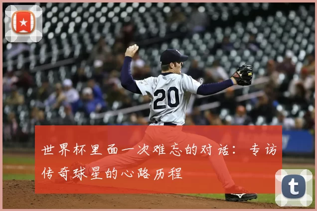 世界杯里面一次难忘的对话:专访传奇球星的心路历程