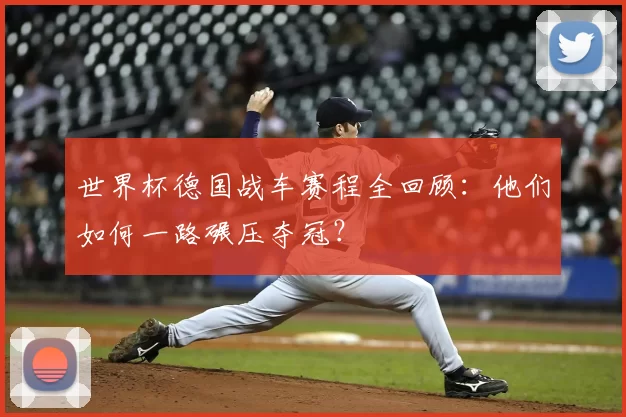 世界杯德国战车赛程全回顾：他们如何一路碾压夺冠？