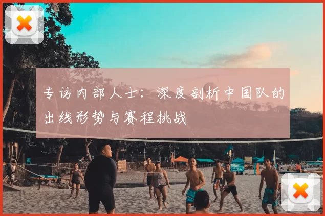 专访内部人士：深度剖析中国队的出线形势与赛程挑战