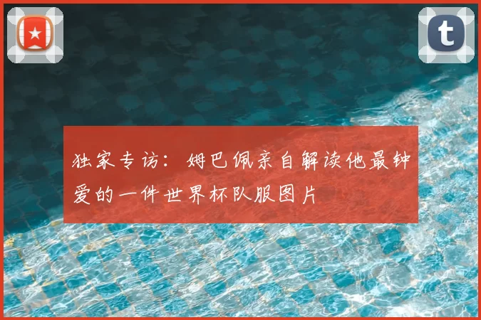 独家专访：姆巴佩亲自解读他最钟爱的一件世界杯队服图片