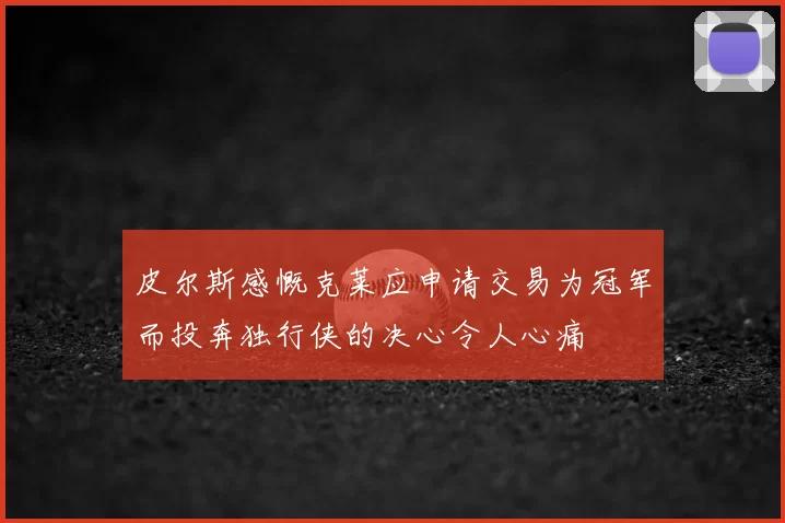 皮尔斯感慨克莱应申请交易为冠军而投奔独行侠的决心令人心痛